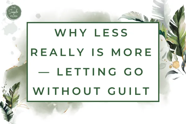 Why Less Really Is More — Letting Go Without Guilt 