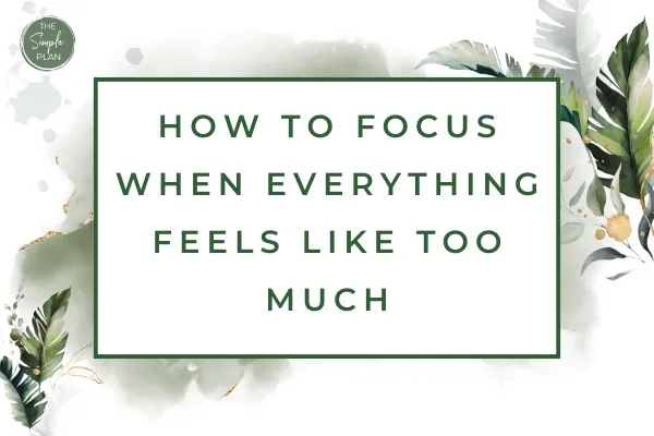 How to Focus When Everything Feels Like Too Much