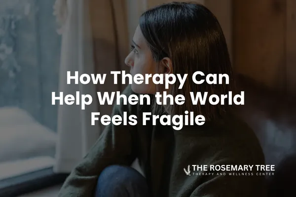 How Therapy Can Help When the World Feels Fragile
