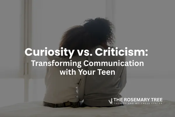 Curiosity vs. Criticism: Transforming Communication with Your Teen