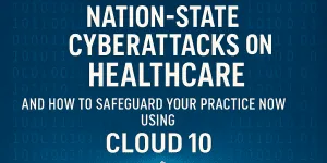 The Alarming Surge of Nation-State Cyberattacks on Healthcare—and How to Safeguard Your Practice Now Using Cloud 10’s Cybersecurity