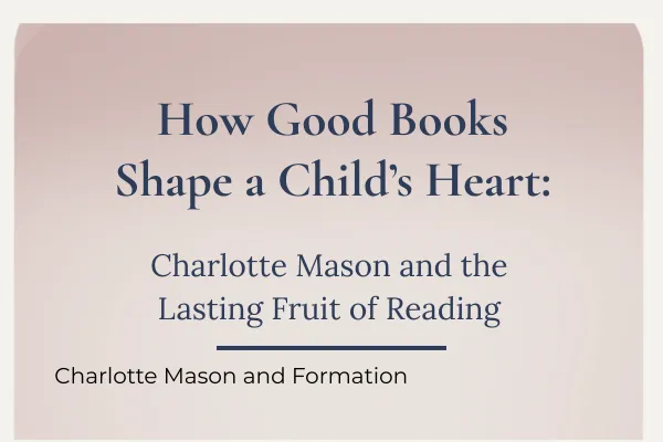 How Good Books Shape a Child's Heart: Charlotte Mason and the Lasting Fruit of Reading