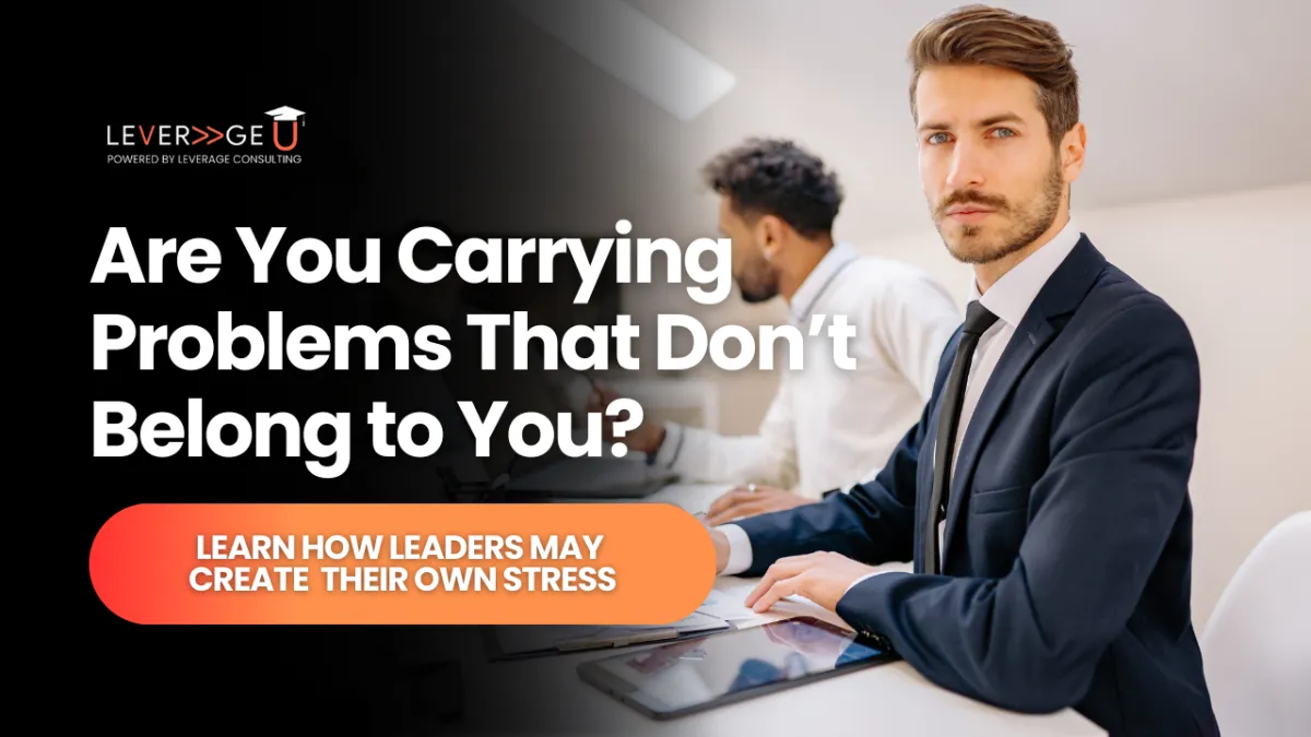 Are You Carrying Problems That Don’t Belong to You? How Leaders Create Their Own Stress