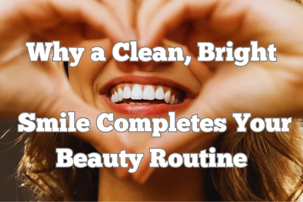 Smile Meets Style: Why a Clean, Bright Smile Completes Your Beauty Routine