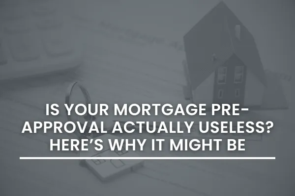 Is Your Mortgage Pre-Approval Actually Useless? Here’s Why It Might Be