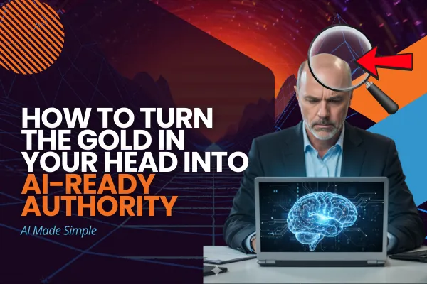 How to Turn the Gold in Your Head Into AI-Ready Authority
