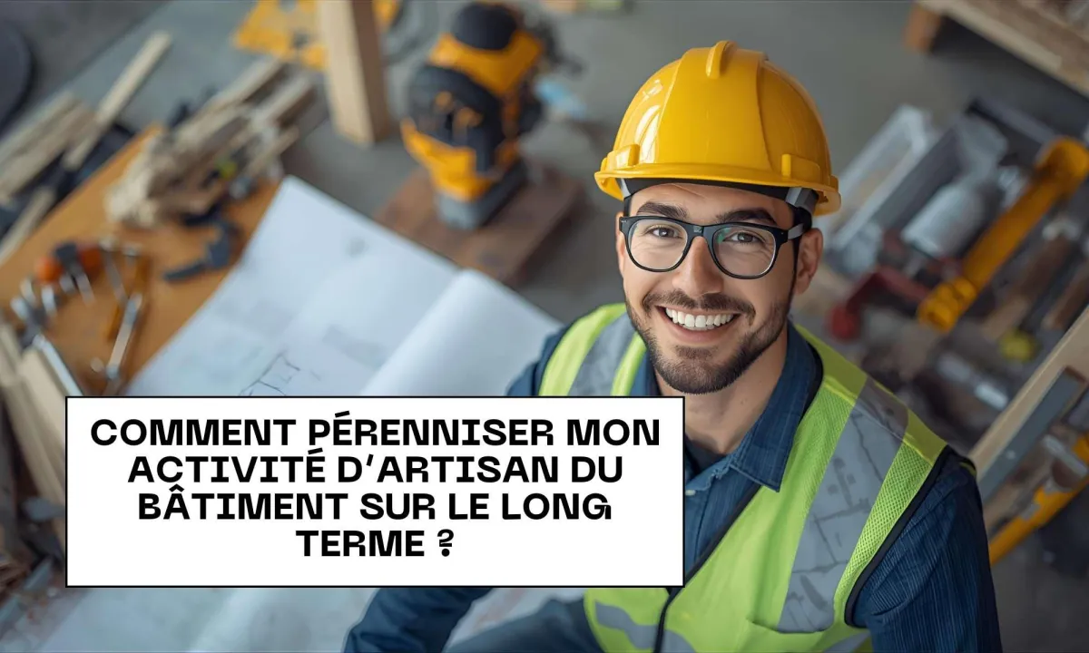 Comment Pérenniser Votre Entreprise d'Artisan du Bâtiment (Sans Stresser pour Demain)