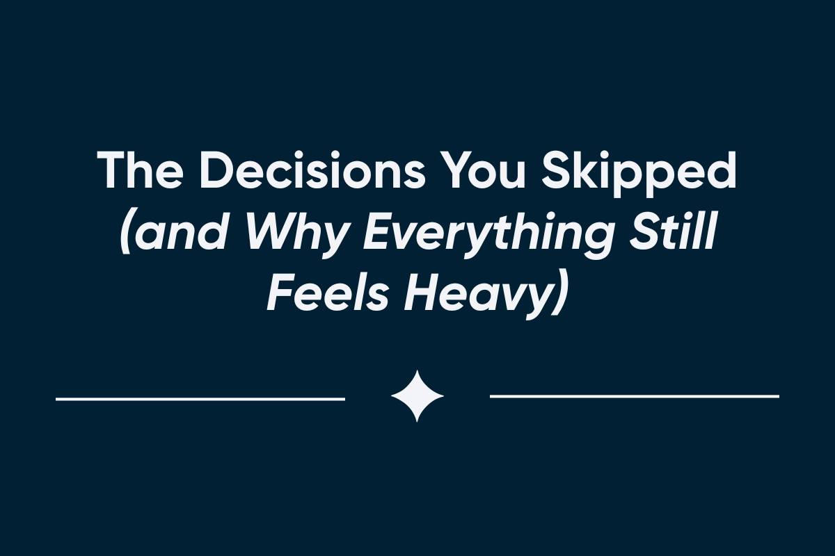 The Decisions You Skipped (and Why Everything Still Feels Heavy)
