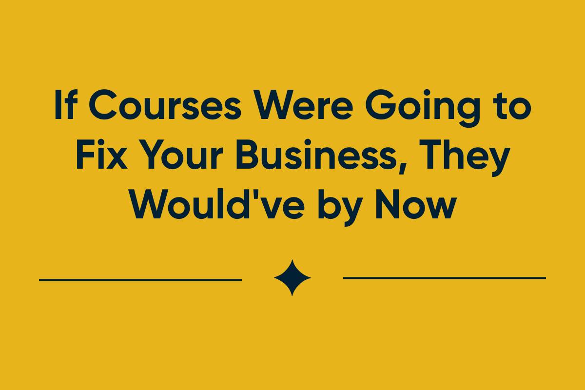 If Courses Were Going to Fix Your Business, They Would've by Now