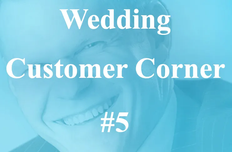Wedding Customer Corner #5 - "Wedding actions taken...or not!"