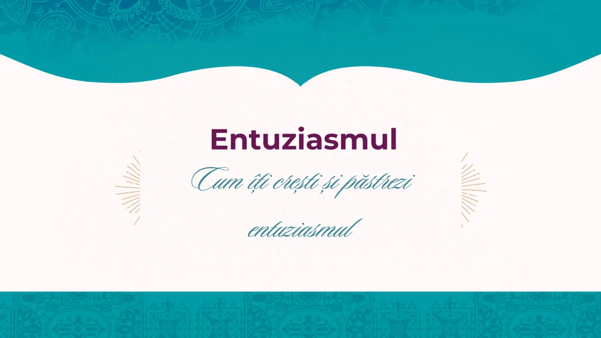 Cum îți crești și păstrezi entuziasmul