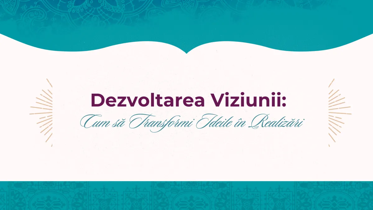 Dezvoltarea Viziunii: Cum să Transformi Ideile în Realizări