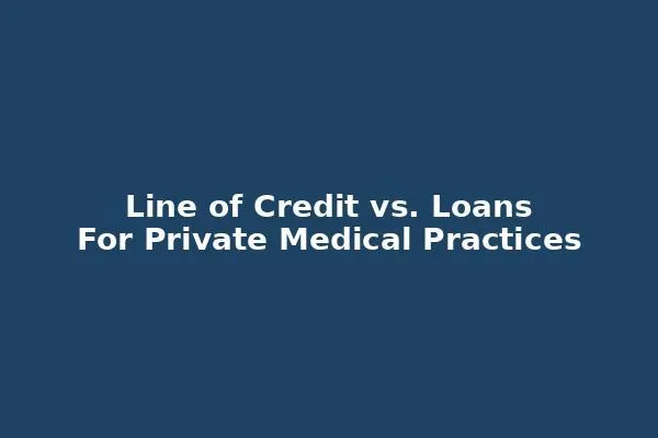 Line of credit vs. loans for private medical practices – financial flexibility and responsible use