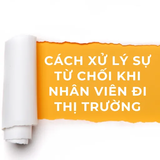 CÁCH XỬ LÝ SỰ TỪ CHỐI KHI NHÂN VIÊN ĐI THỊ TRƯỜNG