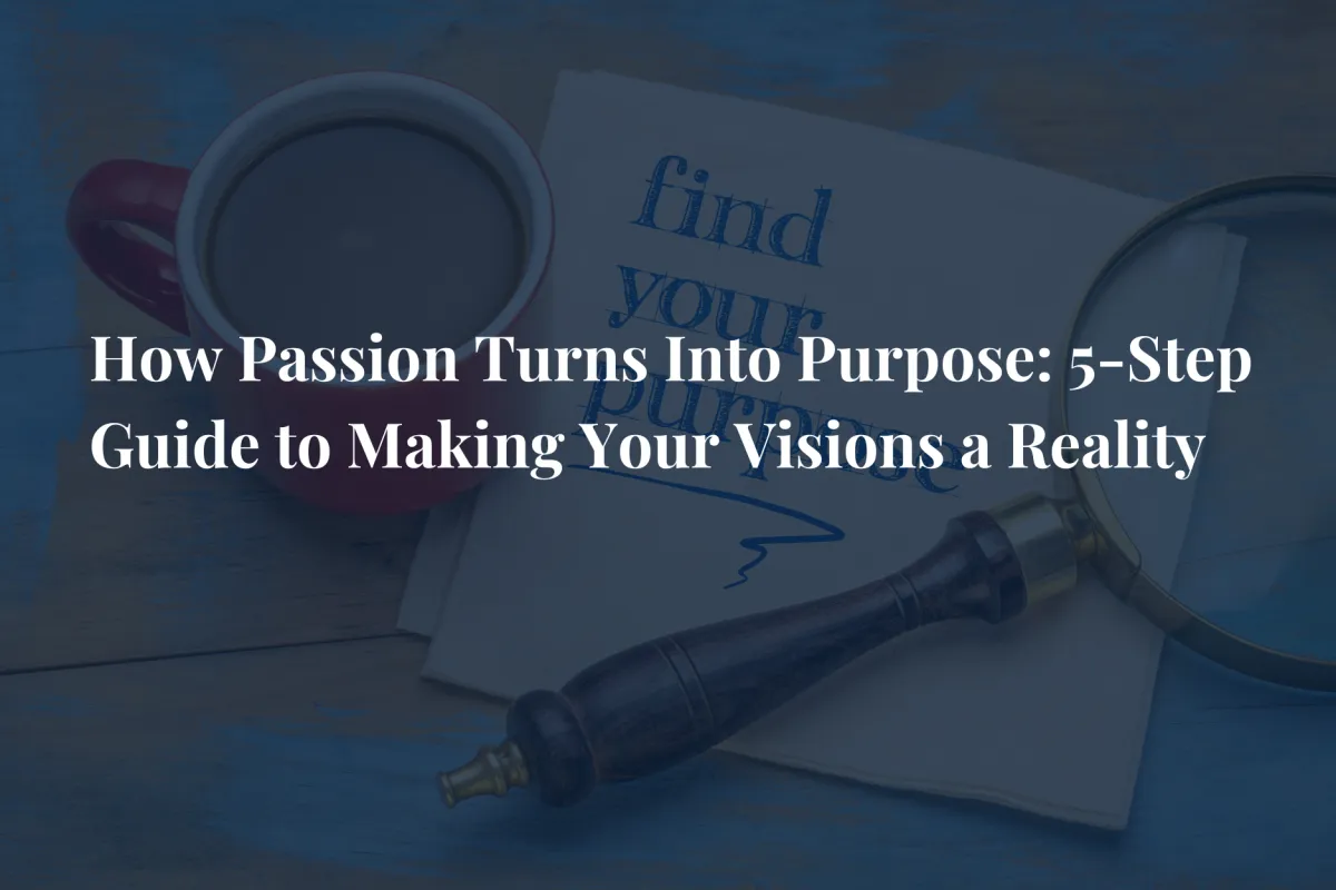 How Passion Turns Into Purpose: 5-Step Guide to Making Your Visions a Reality