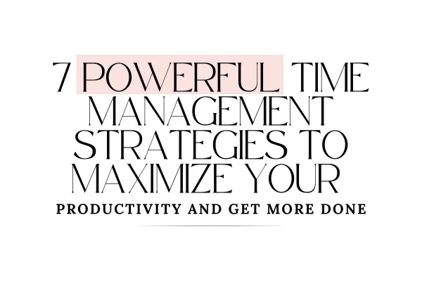 7 Powerful Time Management Strategies to Maximize Your Productivity and Get More Done