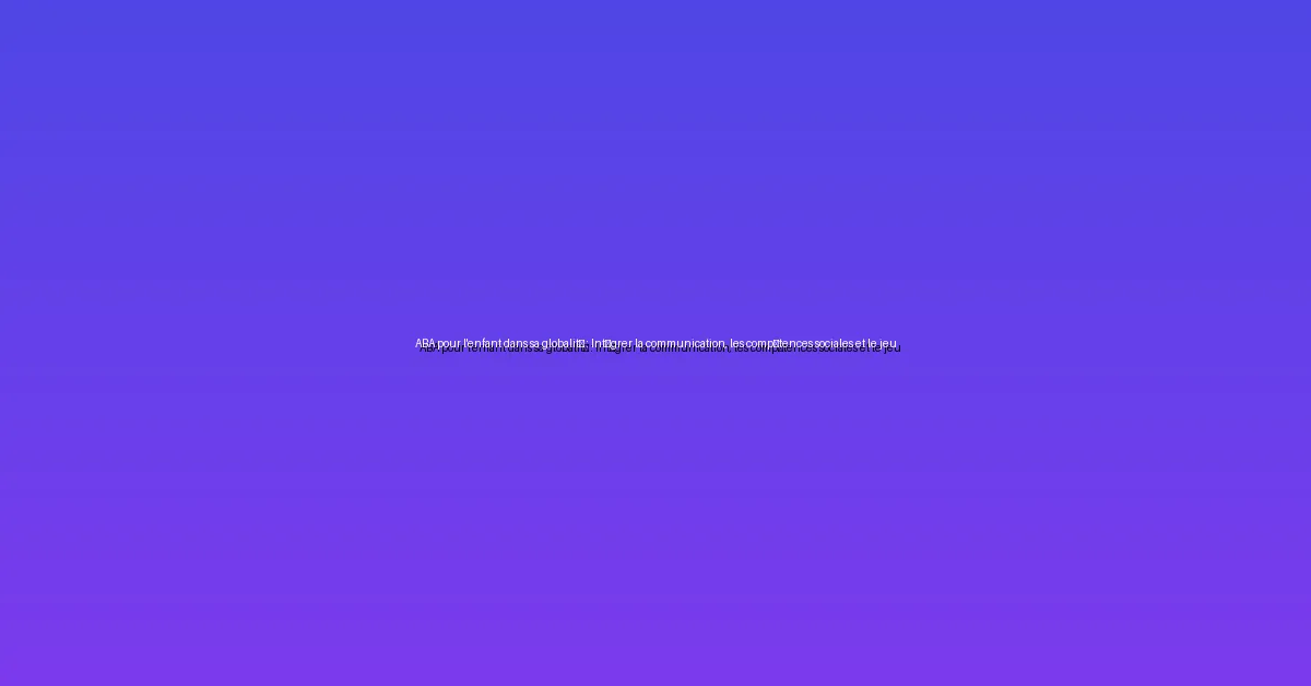 ABA pour l'enfant dans sa globalité : Intégrer la communication, les compétences sociales et le jeu