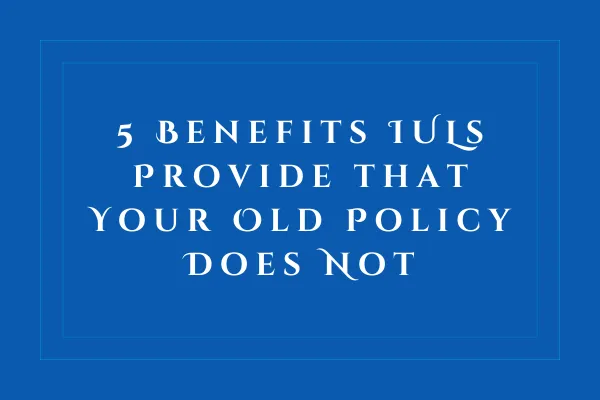 5 Benefits IULs Provide that Your Old Policy Does Not