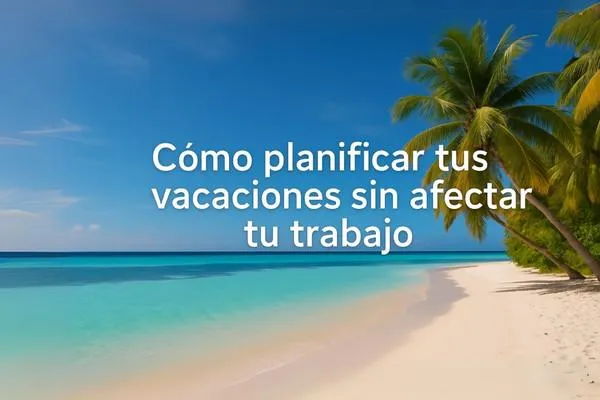 Cómo planificar tus vacaciones sin afectar tu trabajo: equilibrio perfecto entre descanso y responsabilidad