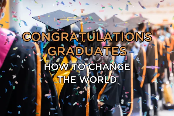 Congratulations Graduates! How to Change the World