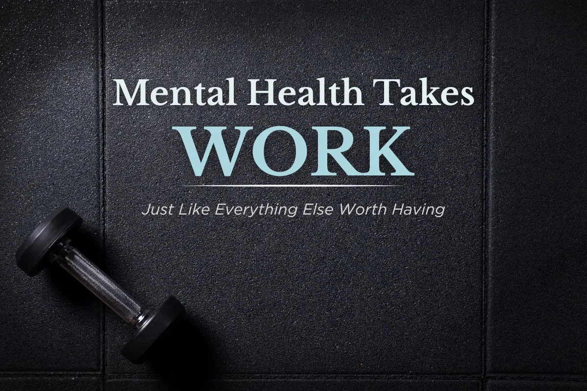 Mental Health Takes Work - Just Like Everything Else Worth Having