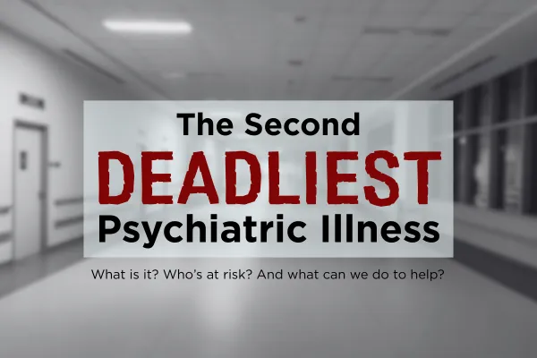 The second deadliest psychiatric illness. What is it? Who’s at risk? And what can we do to help?