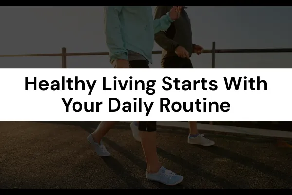 Healthy Living Starts With Your Daily Routine