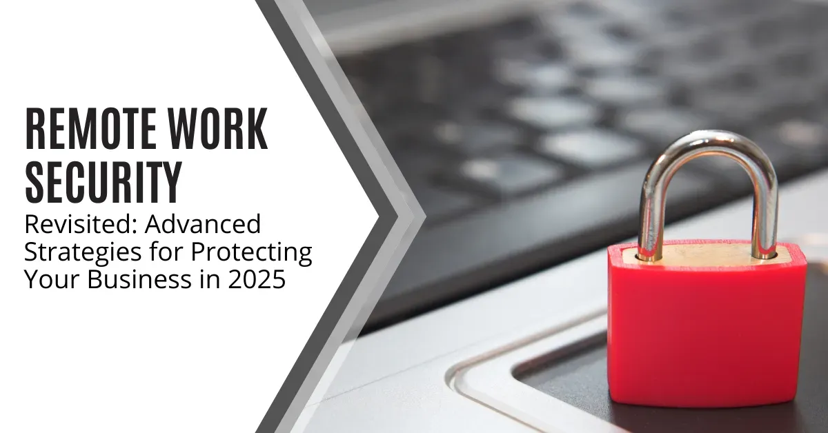 Remote Work Security Revisited: Advanced Strategies for Protecting Your Business in 2025