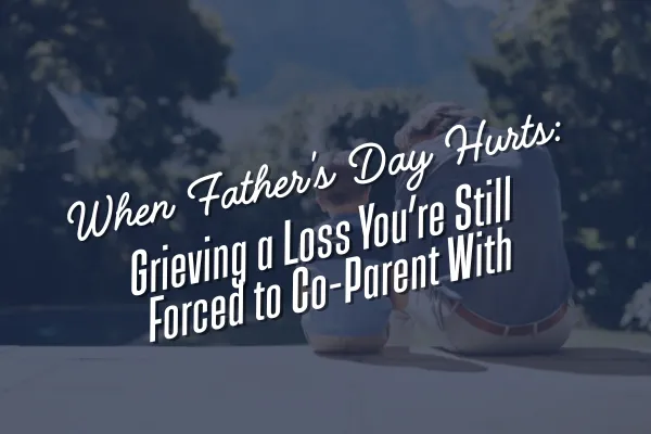 When Father's Day Hurts: Grieving a Loss You’re Still Forced to Co-Parent With
