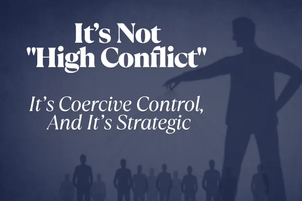 It’s Not “High Conflict.” It’s Coercive Control, And It’s Strategic