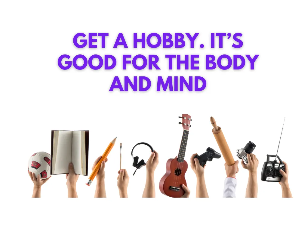 Get a hobby It’s good for the body and mind