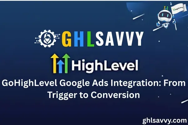 GoHighLevel Google Ads Integration: From Trigger to Conversion