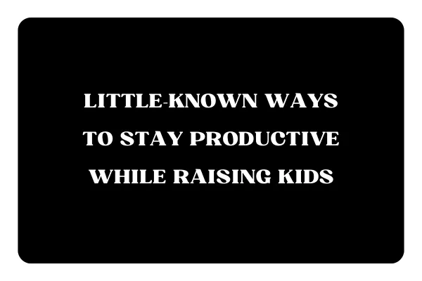 little-known-ways-to-stay-productive-while-raising-kids