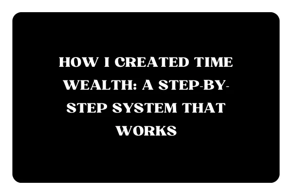 How I Created Time Wealth: A Step-by-Step System That Works