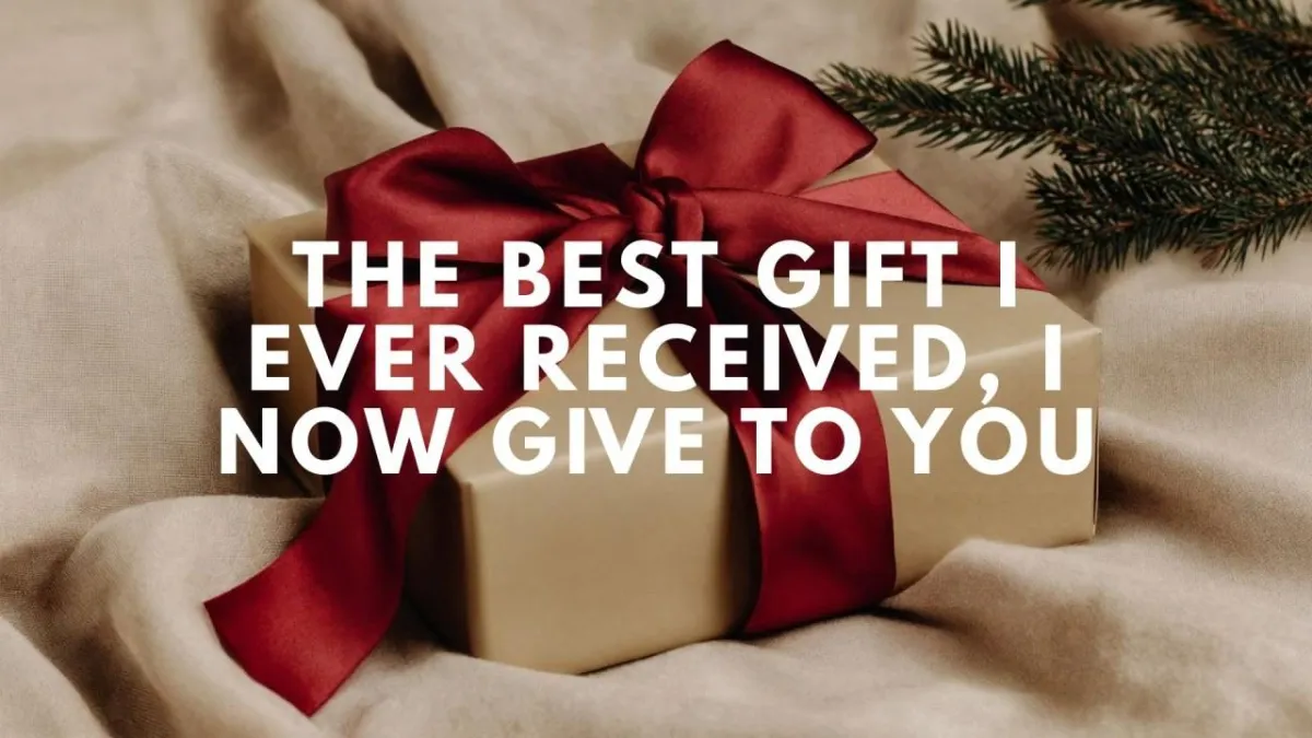 The Best Gift I Ever Received, I Now Give To You