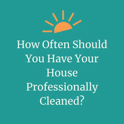 How Often Should You Have Your House Professionally Cleaned? | DayMaker Cleaning Co.
