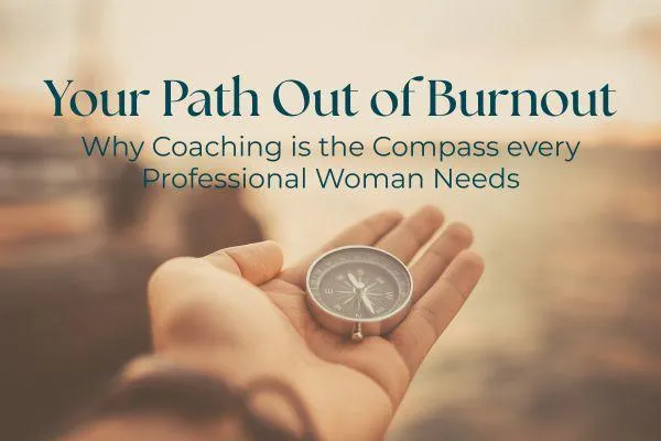 Your Path Out of Burnout: Why Coaching is the Compass Every Professional Woman Needs