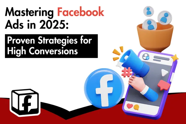 Mastering Facebook Ads in 2025: Proven Strategies for High Conversions