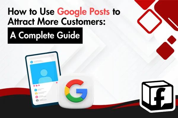 How to Use Google Posts to Attract More Customers: A Complete Guide