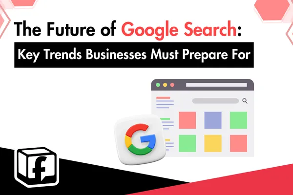 The Future of Google Search: Key Trends Businesses Must Prepare For