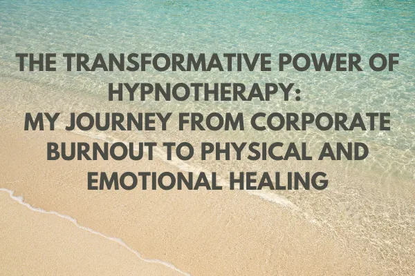The Transformative Power of Hypnotherapy: My Journey from Corporate Burnout to Physical and Emotional Healing