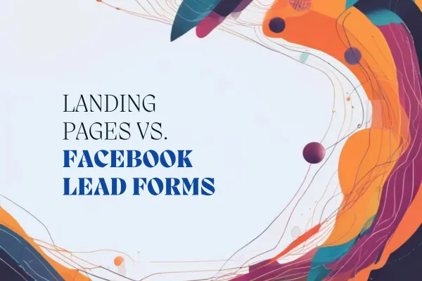 Landing Pages vs. Facebook Lead Forms: Choosing the Right Tool for Your Business