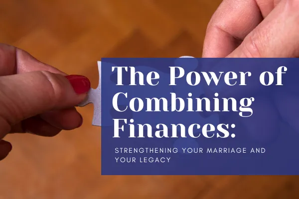 The Power of Combining Finances: Strengthening Your Marriage and Your Legacy