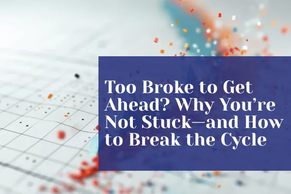 Too Broke to Get Ahead? Why You’re Not Stuck—and How to Break the Cycle
