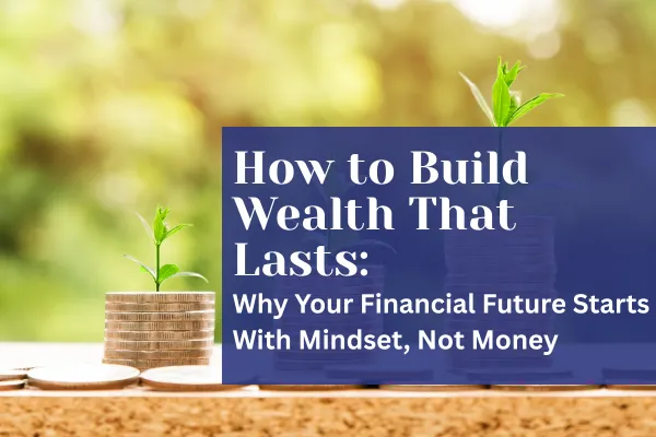 How to Build Wealth That Lasts: Why Mindset Matters More Than Money