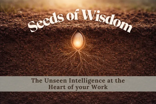 Seeds of Wisdom: The Unseen Intelligence at the Heart of your Work