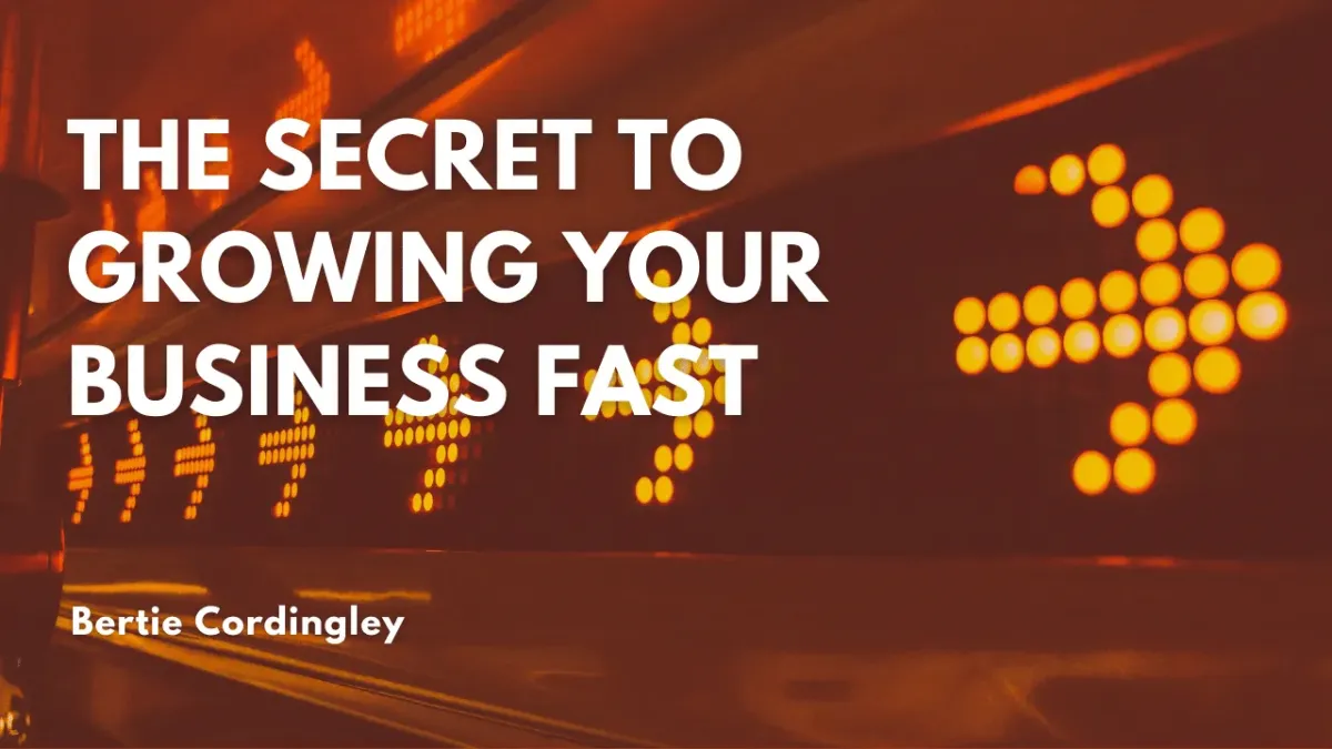 The Secret to growing your business fast by Bertie Cordingley