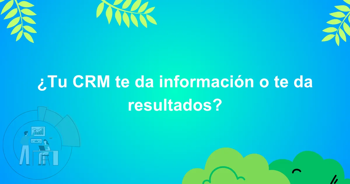 ¿Tu CRM te da información o te da resultados?

