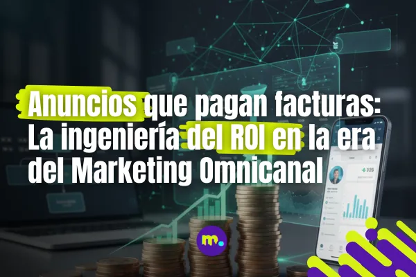 Anuncios que pagan facturas: La ingeniería del ROI en la era del Marketing Omnicanal