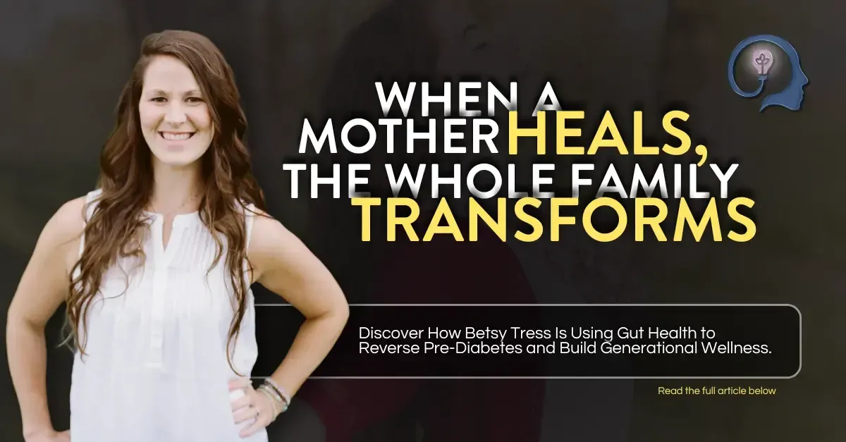 When a Mother Heals, The Whole Family Transforms: How Betsy Tress Is Using Gut Health to Reverse Pre-Diabetes and Build Generational Wellness.